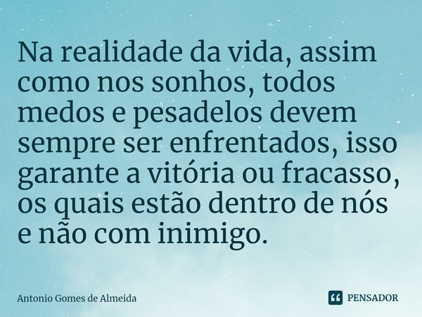 ⁠Na realidade da vida, assim como nos sonhos, todos medos e pesadelos devem sempre ser enfrentados, isso garante a vitória ou fracasso, os quais estão dentro de... Frase de ANTONIO GOMES DE ALMEIDA.