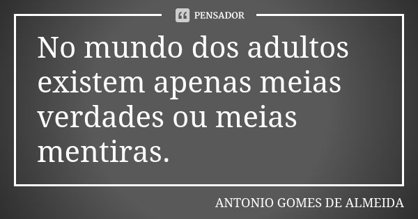 No mundo dos adultos existem apenas meias verdades ou meias mentiras.... Frase de Antonio Gomes de Almeida.