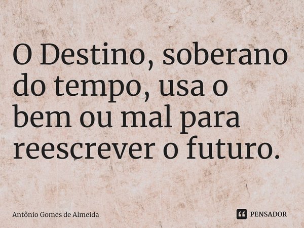 ⁠O Destino, soberano do tempo, usa o bem ou mal para reescrever o futuro.... Frase de ANTONIO GOMES DE ALMEIDA.