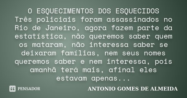 O ESQUECIMENTOS DOS ESQUECIDOS Três policiais foram assassinados no Rio de Janeiro, agora fazem parte da estatística, não queremos saber quem os mataram, não in... Frase de ANTONIO GOMES DE ALMEIDA.