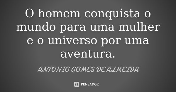 O homem conquista o mundo para uma mulher e o universo por uma aventura.... Frase de Antonio Gomes de Almeida.