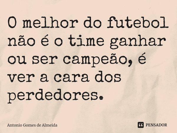 ⁠O melhor do futebol não é o time ganhar ou ser campeão, é ver a cara dos perdedores.... Frase de ANTONIO GOMES DE ALMEIDA.