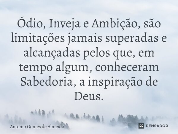 Ódio, Inveja e Ambição, são limitações jamais superadas e alcançadas pelos que, em tempo algum, conheceram Sabedoria, ainspiração de Deus.... Frase de ANTONIO GOMES DE ALMEIDA.