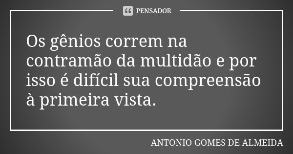 Os gênios correm na contramão da multidão e por isso é difícil sua compreensão à primeira vista.... Frase de Antonio Gomes de Almeida.