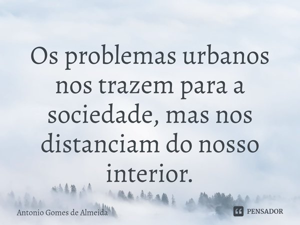 Os problemas urbanos nos trazem para a sociedade, mas nos distanciam do nosso interior.⁠... Frase de ANTONIO GOMES DE ALMEIDA.