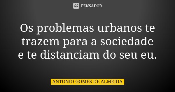 Os problemas urbanos te trazem para a sociedade e te distanciam do seu eu.... Frase de Antonio Gomes de Almeida.