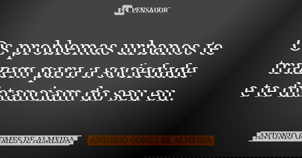 Os problemas urbanos te trazem para a sociedade e te distanciam do seu eu.... Frase de Antonio Gomes de Almeida.