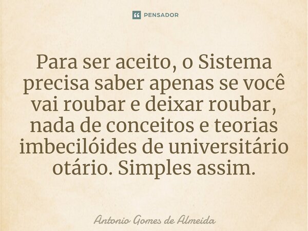 ⁠Para ser aceito, o Sistema precisa saber apenas se você vai roubar e deixar roubar, nada de conceitos e teorias imbecilóides de universitário otário. Simples a... Frase de ANTONIO GOMES DE ALMEIDA.