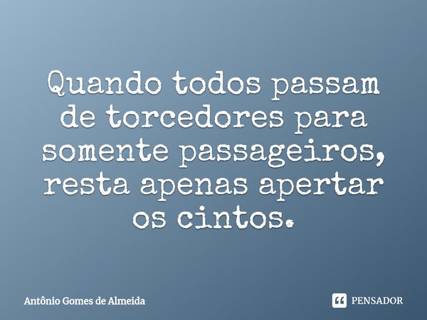 ⁠Quando todos passam de torcedores para somente passageiros, resta apenas apertar os cintos.... Frase de ANTONIO GOMES DE ALMEIDA.