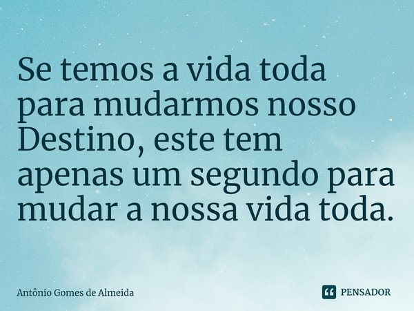 ⁠Se temos a vida toda para mudarmos nosso Destino, este tem apenas um segundo para mudar a nossa vida toda.... Frase de ANTONIO GOMES DE ALMEIDA.