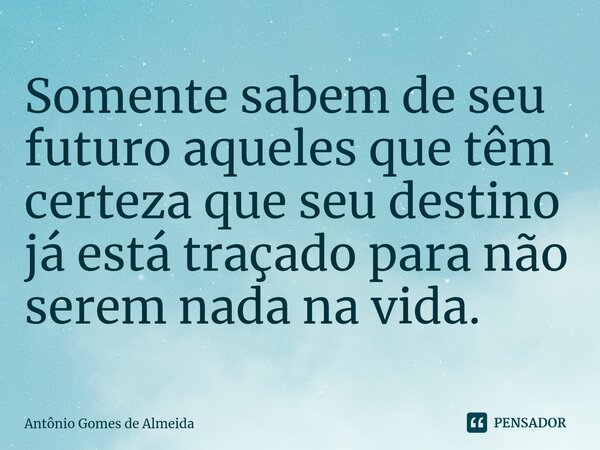 ⁠Somente sabem de seu futuro aqueles que têm certeza que seu destino já está traçado para não serem nada na vida.... Frase de ANTONIO GOMES DE ALMEIDA.