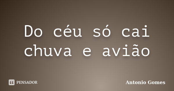 Do céu só cai chuva e avião... Frase de Antônio Gomes.