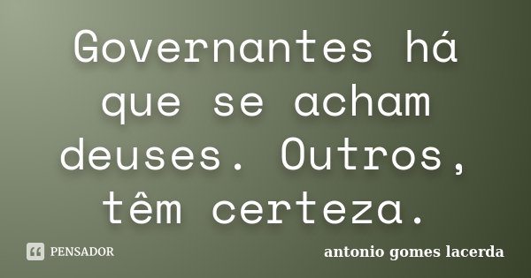 Governantes há que se acham deuses. Outros, têm certeza.... Frase de Antonio Gomes Lacerda.