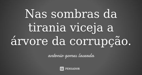 Nas sombras da tirania viceja a árvore da corrupção.... Frase de Antonio Gomes Lacerda.