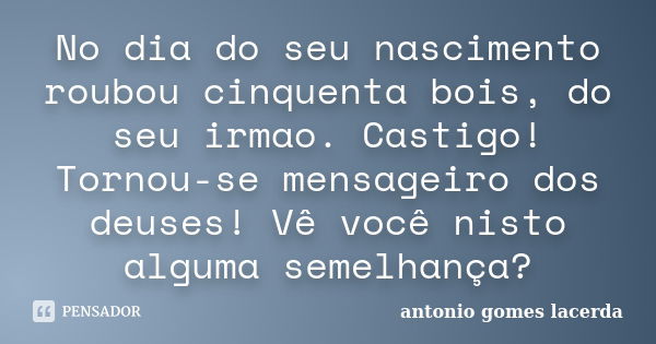 No dia do seu nascimento roubou cinquenta bois, do seu irmao. Castigo! Tornou-se mensageiro dos deuses! Vê você nisto alguma semelhança?... Frase de Antonio gomes Lacerda.