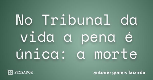 No Tribunal da vida a pena é única: a morte... Frase de Antonio Gomes Lacerda.