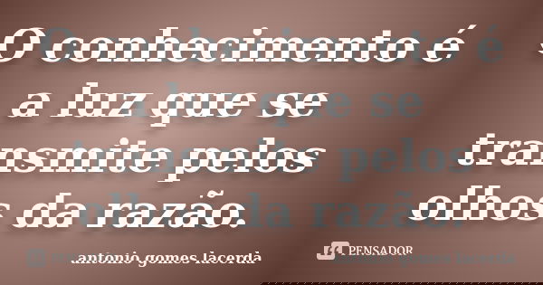O conhecimento é a luz que se transmite pelos olhos da razão.... Frase de Antonio Gomes Lacerda.