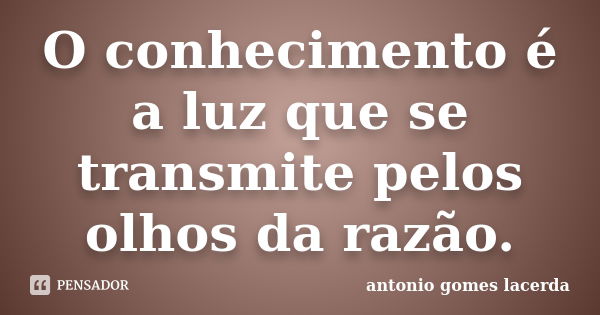 O conhecimento é a luz que se transmite pelos olhos da razão.... Frase de Antonio Gomes Lacerda.