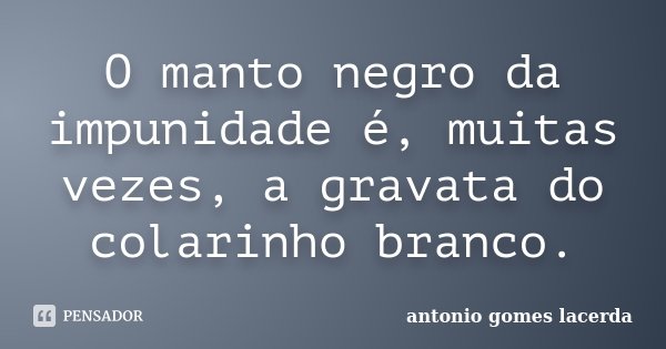 O manto negro da impunidade é, muitas vezes, a gravata do colarinho branco.... Frase de Antonio Gomes Lacerda.