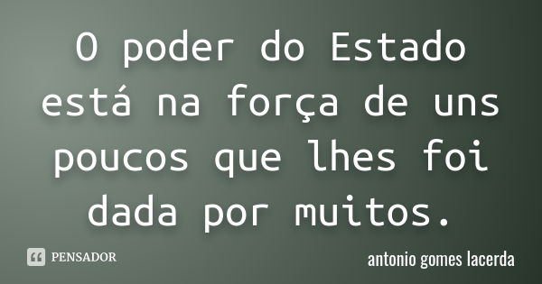 O poder do Estado está na força de uns poucos que lhes foi dada por muitos.... Frase de Antonio Gomes Lacerda.