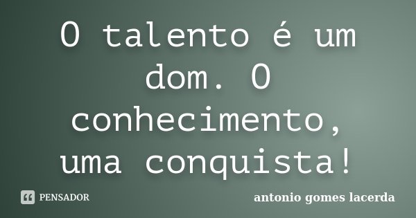 O talento é um dom. O conhecimento, uma conquista!... Frase de Antonio Gomes Lacerda.