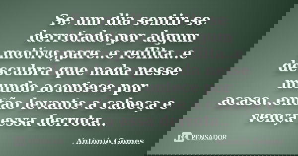 Se um dia sentir-se derrotado.por algum motivo,pare..e reflita..e descubra que nada nesse mundo acontece por acaso..então levante a cabeça e vença essa derrota.... Frase de Antonio Gomes.