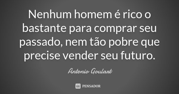 Nenhum homem é rico o bastante para comprar seu passado, nem tão pobre que precise vender seu futuro.... Frase de Antonio Goulart.