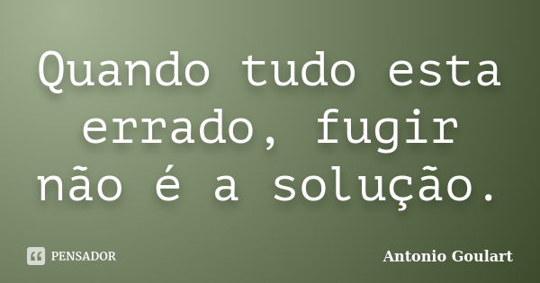 Quando tudo esta errado, fugir não é a solução.... Frase de Antonio Goulart.