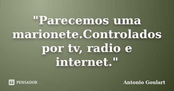 "Parecemos uma marionete.Controlados por tv, radio e internet."... Frase de Antonio Goulart.