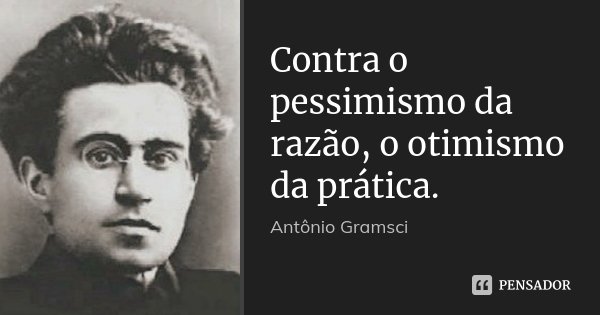 Contra o pessimismo da razão, o otimismo da prática.... Frase de Antonio Gramsci.