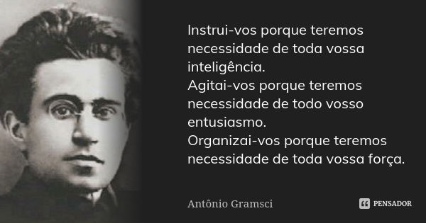 Instrui-vos porque teremos necessidade de toda vossa inteligência. Agitai-vos porque teremos necessidade de todo vosso entusiasmo. Organizai-vos porque teremos ... Frase de Antonio Gramsci.