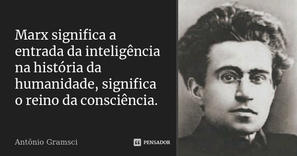 Marx significa a entrada da inteligência na história da humanidade, significa o reino da consciência.... Frase de Antonio Gramsci.