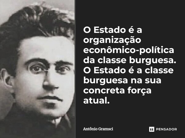 O Estado é a organização económico-política da classe burguesa. O Estado é a classe burguesa na sua concreta força atual.... Frase de Antonio Gramsci.