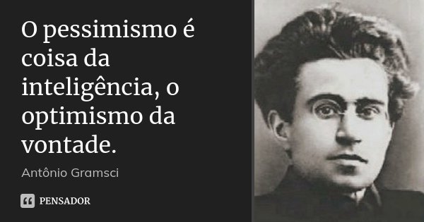 O pessimismo é coisa da inteligência, o optimismo da vontade.... Frase de António Gramsci.
