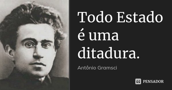 Todo Estado é uma ditadura.... Frase de Antonio Gramsci.