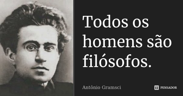 Todos os homens são filósofos.... Frase de Antonio Gramsci.
