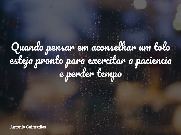 Quando pensar em aconselhar um tolo esteja pronto para exercitar a paciencia e perder tempo⁠... Frase de Antonio Guimarães.