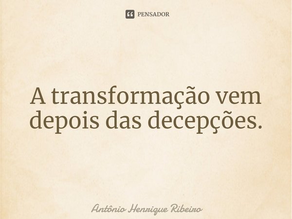 ⁠A transformação vem depois das decepções.... Frase de Antônio Henrique Ribeiro.