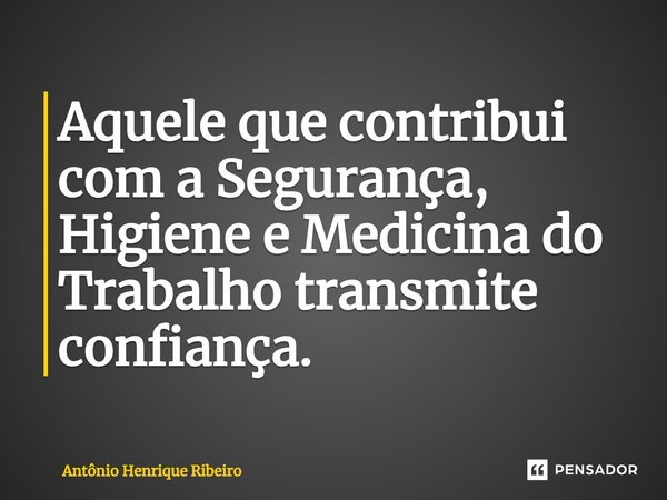 ⁠Aquele que contribui com a Segurança, Higiene e Medicina do Trabalho transmite confiança.... Frase de Antônio Henrique Ribeiro.