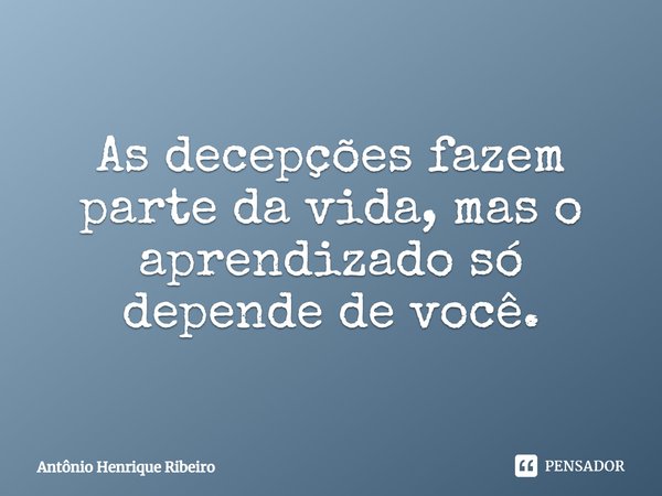 ⁠As decepções fazem parte da vida, mas o aprendizado só depende de você.... Frase de Antônio Henrique Ribeiro.
