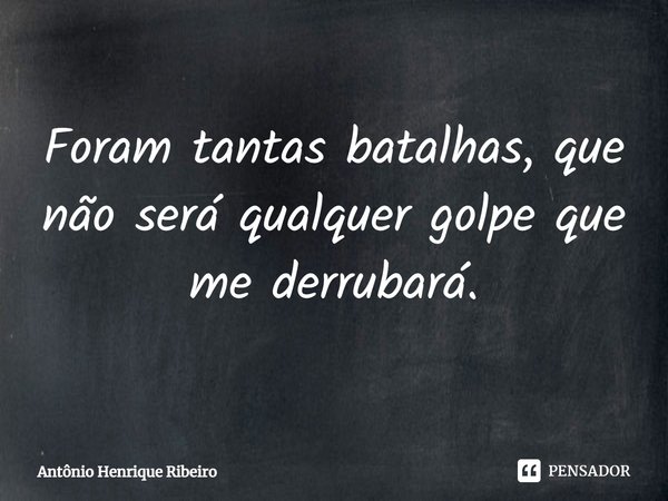 Foram tantas batalhas, que não será qualquer golpe que me derrubará.... Frase de Antônio Henrique Ribeiro.