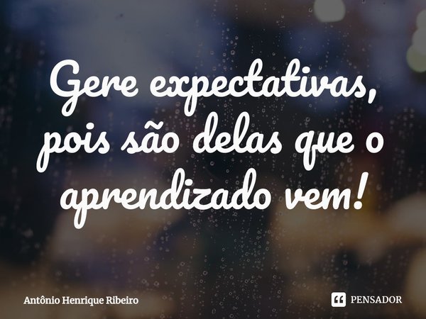 Gere expectativas, pois são delas que o aprendizado vem!⁠... Frase de Antônio Henrique Ribeiro.