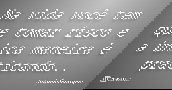 Na vida você tem que tomar risco e a única maneira é praticando..... Frase de Antonio Henrique.