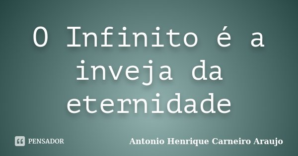 O Infinito é a inveja da eternidade... Frase de Antonio Henrique Carneiro Araujo.