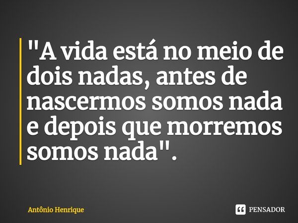 ⁠"A vida está no meio de dois nadas, antes de nascermos somos nada e depois que morremos somos nada".... Frase de Antonio henrique.