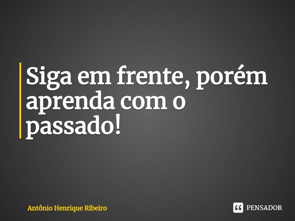 ⁠Siga em frente, porém aprenda com o passado!... Frase de Antônio Henrique Ribeiro.