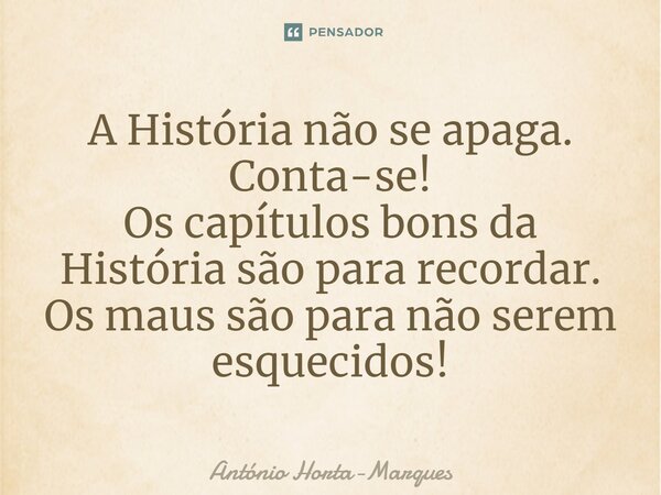 ⁠A História não se apaga. Conta-se! Os capítulos bons da História são para recordar. Os maus são para não serem esquecidos!... Frase de António Horta-Marques.