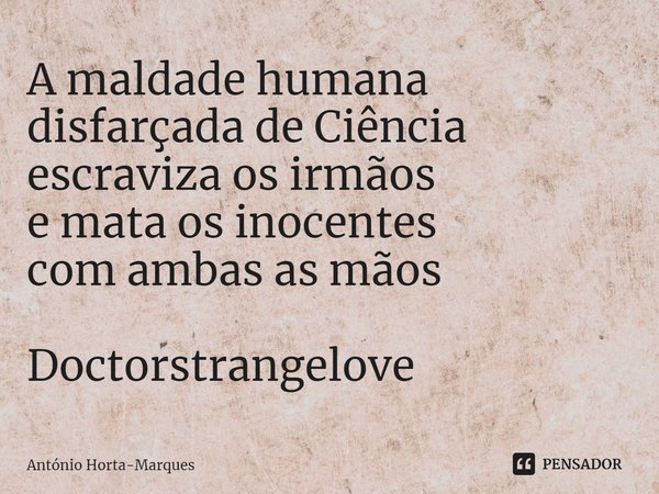⁠A maldade humana
disfarçada de Ciência
escraviza os irmãos
e mata os inocentes
com ambas as mãos Doctorstrangelove... Frase de António Horta-Marques.