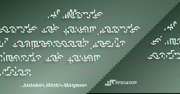 A Morte A sorte de quem parte é mal compensada pelo sofrimento de quem fica.... Frase de António Horta-Marques.