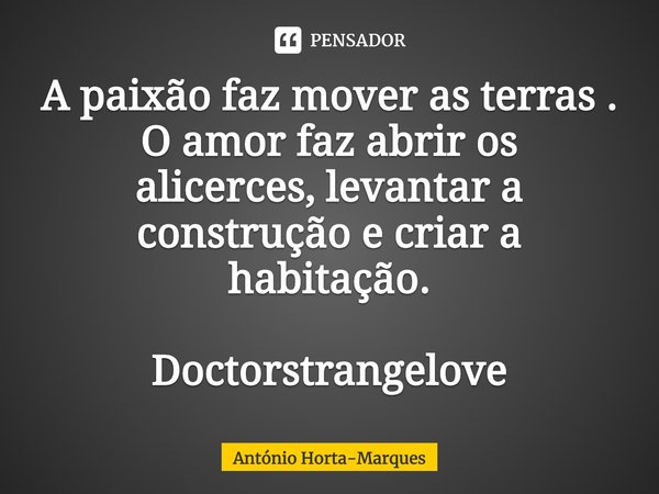 ⁠A paixão faz mover as terras . Oamor faz abrir os alicerces,levantar a construçãoe criar a habitação. Doctorstrangelove... Frase de António Horta-Marques.